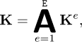 \[ {\mathbf{K}} = {{\mathsf{A}}}_{e=1}^((({{E}}))) \mathbf{K}^e, \]
