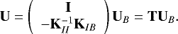 \begin{equation*}{\mathbf{U}} = \left ( \begin{array}{c} {\mathbf{I}} \\ - {\mathbf{K}}_{II}^{-1}{\mathbf{K}}_{IB} \end{array} \right ) {\mathbf{U}}_B = {\mathbf{T}} {\mathbf{U}}_B. \end{equation*}