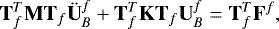 \begin{equation*} {\mathbf{T}}^T_f {\mathbf{M}} {\mathbf{T}}_f \ddot{{\mathbf{U}}}_B^f &#x002B; {\mathbf{T}}^T_f {\mathbf{K}} {\mathbf{T}}_f {\mathbf{U}}_B^f = {\mathbf{T}}^T_f {\mathbf{F}}^f, \end{equation*}