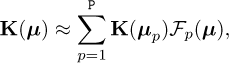 \begin{equation*} {\mathbf{K}} ({\bm{\mu}}) \approx \sum \limits_{p=1}^{((({{P}})))} {\mathbf{K}}(\muv_p) {\mathcal{F}}_p({\bm{\mu}}), \end{equation*}